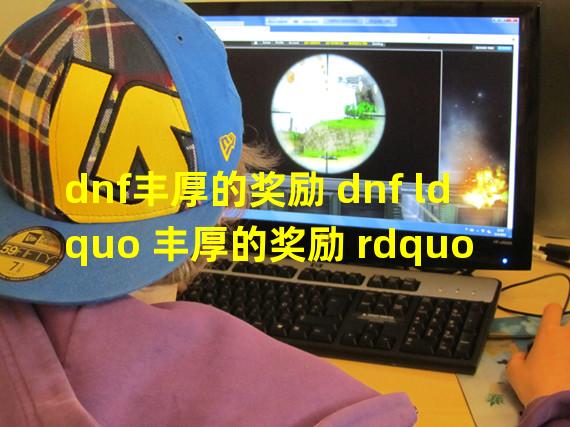 dnf丰厚的奖励 dnf ldquo 丰厚的奖励 rdquo 任务怎么做啊?