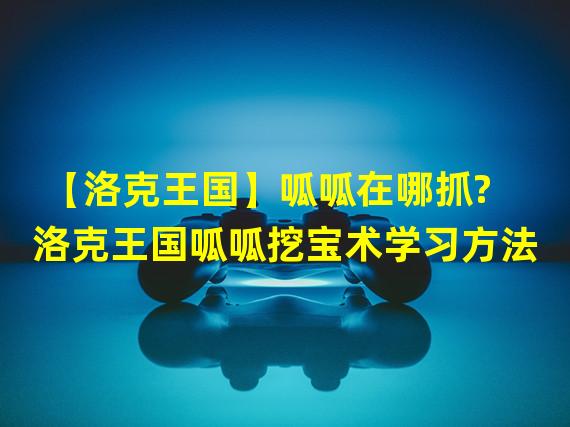 【洛克王国】呱呱在哪抓?洛克王国呱呱挖宝术学习方法