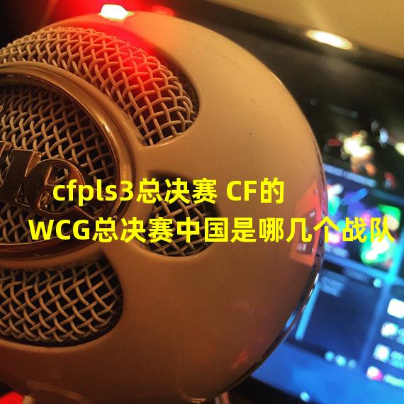 cfpls3总决赛 CF的WCG总决赛中国是哪几个战队