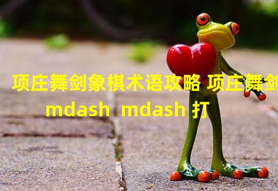 项庄舞剑象棋术语攻略 项庄舞剑 mdash  mdash 打1象棋术语