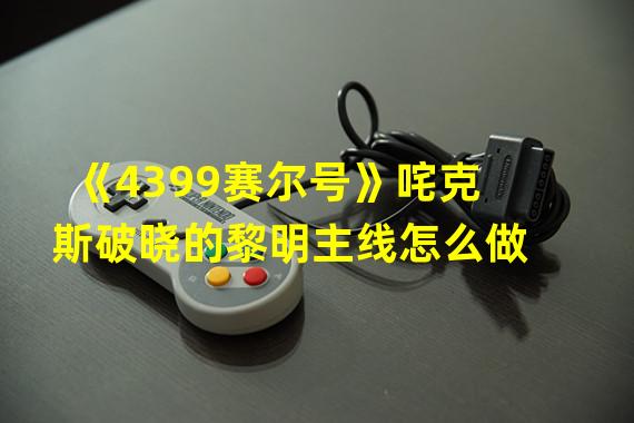 《4399赛尔号》咤克斯破晓的黎明主线怎么做