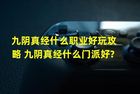 九阴真经什么职业好玩攻略 九阴真经什么门派好?