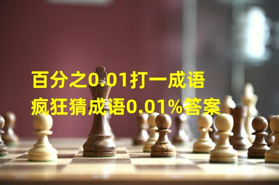 百分之0.01打一成语 疯狂猜成语0.01%答案