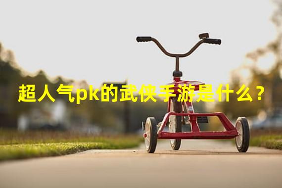 超人气pk的武侠手游是什么？