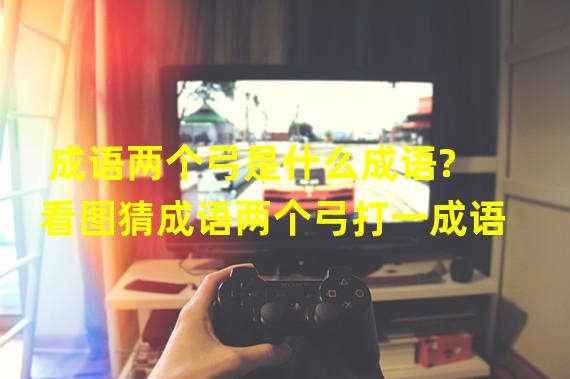 成语两个弓是什么成语? 看图猜成语两个弓打一成语