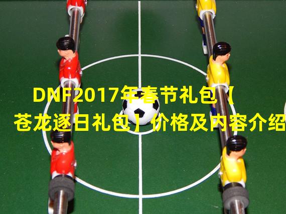 DNF2017年春节礼包【苍龙逐日礼包】价格及内容介绍