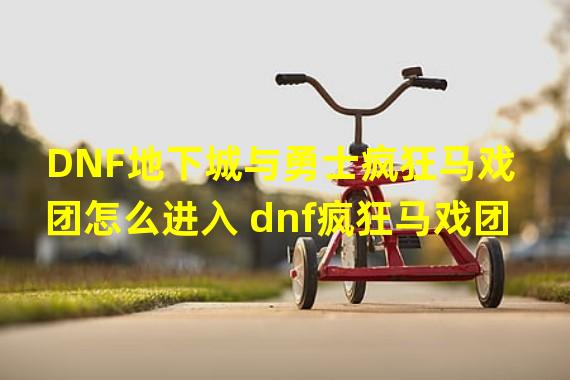 DNF地下城与勇士疯狂马戏团怎么进入 dnf疯狂马戏团