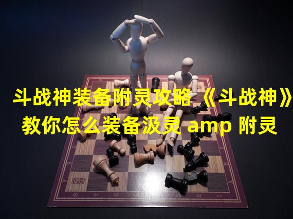 斗战神装备附灵攻略 《斗战神》教你怎么装备汲灵 amp 附灵