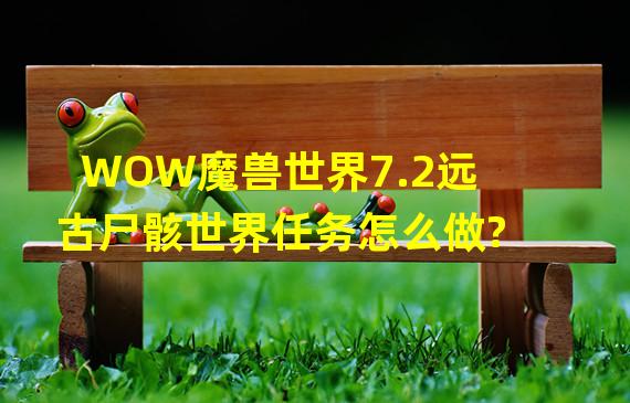 WOW魔兽世界7.2远古尸骸世界任务怎么做?