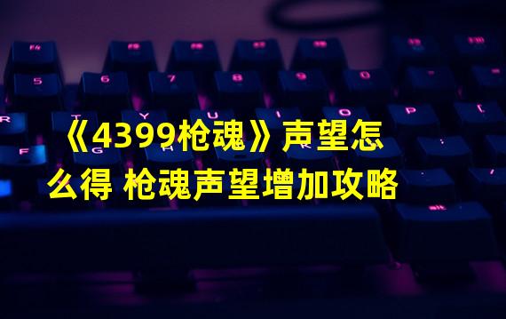 《4399枪魂》声望怎么得 枪魂声望增加攻略