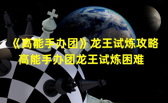 《高能手办团》龙王试炼攻略  高能手办团龙王试炼困难