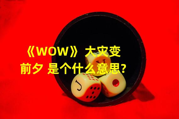 《WOW》 大灾变 前夕 是个什么意思?