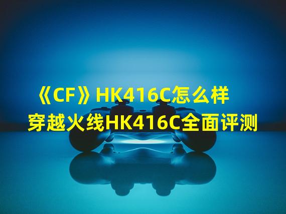 《CF》HK416C怎么样 穿越火线HK416C全面评测