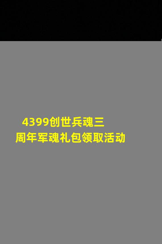 4399创世兵魂三周年军魂礼包领取活动