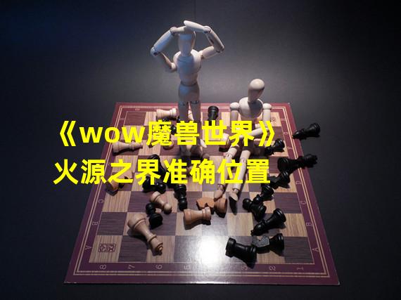 《wow魔兽世界》 火源之界准确位置