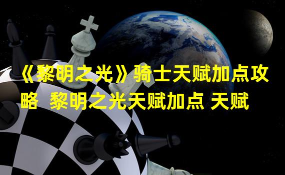 《黎明之光》骑士天赋加点攻略  黎明之光天赋加点 天赋