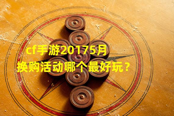 cf手游20175月换购活动哪个最好玩？