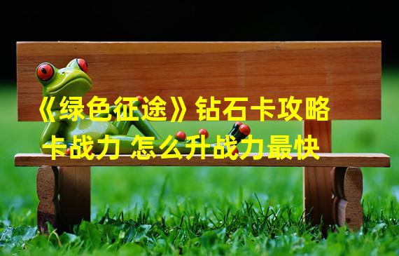 《绿色征途》钻石卡攻略  卡战力 怎么升战力最快