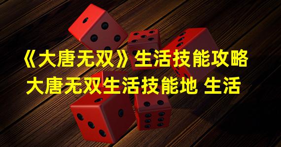 《大唐无双》生活技能攻略  大唐无双生活技能地 生活