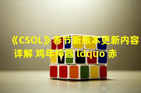 《CSOL》春节新版本更新内容详解 鸡年神器 ldquo 赤焰魔龙