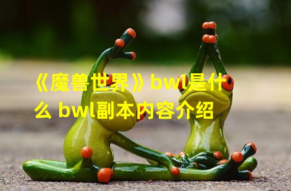 《魔兽世界》bwl是什么 bwl副本内容介绍