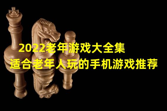 2022老年游戏大全集 适合老年人玩的手机游戏推荐