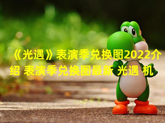 《光遇》表演季兑换图2022介绍 表演季兑换图最新 光遇 机