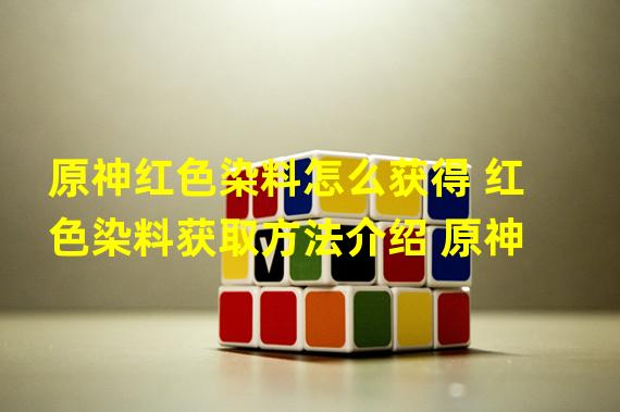 原神红色染料怎么获得 红色染料获取方法介绍 原神