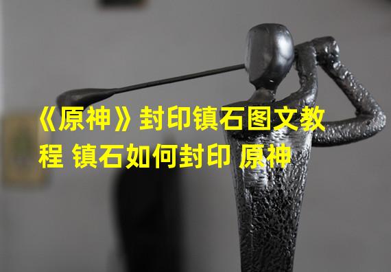 《原神》封印镇石图文教程 镇石如何封印 原神