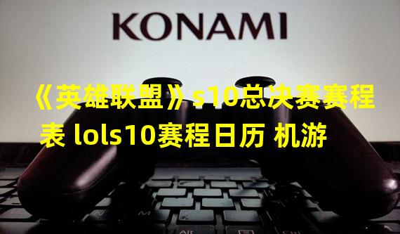 《英雄联盟》s10总决赛赛程表 lols10赛程日历 机游