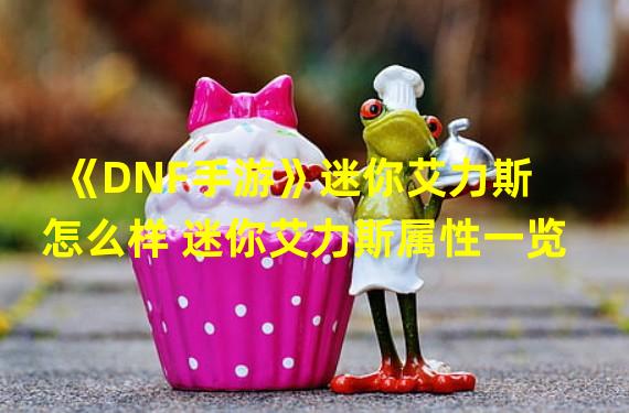 《DNF手游》迷你艾力斯怎么样 迷你艾力斯属性一览