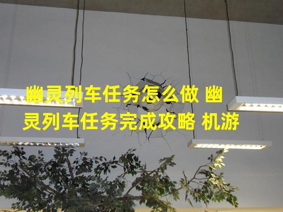 幽灵列车任务怎么做 幽灵列车任务完成攻略 机游