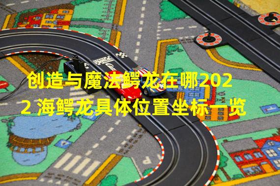 创造与魔法鳄龙在哪2022 海鳄龙具体位置坐标一览