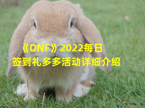 《DNF》2022每日签到礼多多活动详细介绍