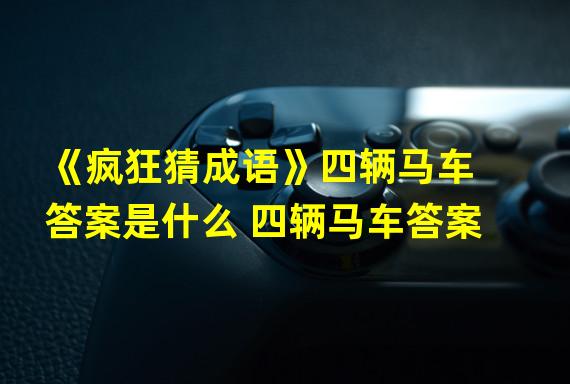 《疯狂猜成语》四辆马车答案是什么 四辆马车答案