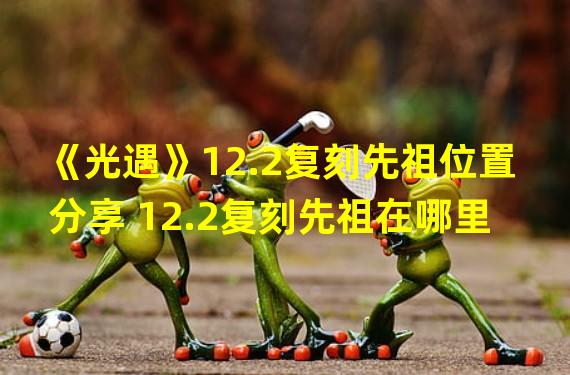 《光遇》12.2复刻先祖位置分享 12.2复刻先祖在哪里