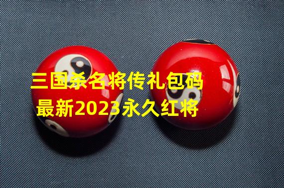 三国杀名将传礼包码最新2023永久红将