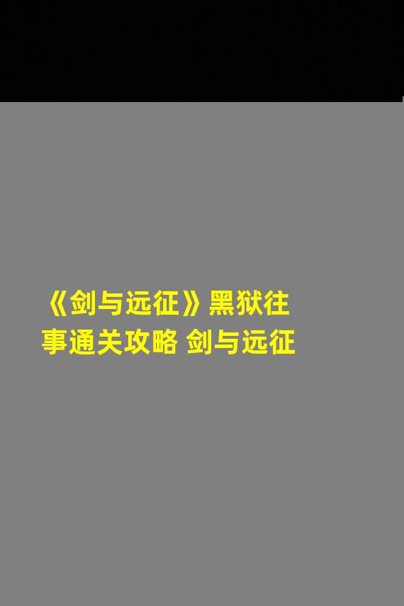 《剑与远征》黑狱往事通关攻略 剑与远征