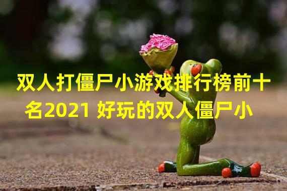 双人打僵尸小游戏排行榜前十名2021 好玩的双人僵尸小