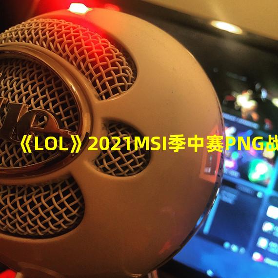 《LOL》2021MSI季中赛PNG战队一览