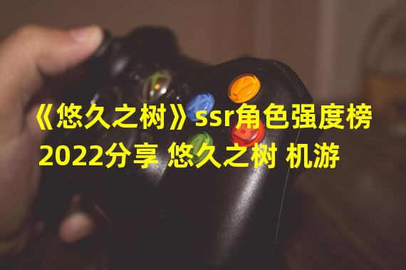 《悠久之树》ssr角色强度榜2022分享 悠久之树 机游