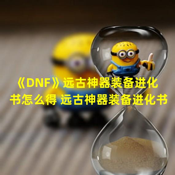 《DNF》远古神器装备进化书怎么得 远古神器装备进化书