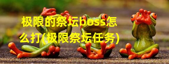 极限的祭坛boss怎么打(极限祭坛任务)