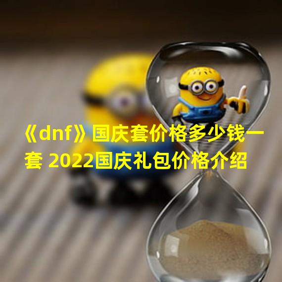 《dnf》国庆套价格多少钱一套 2022国庆礼包价格介绍