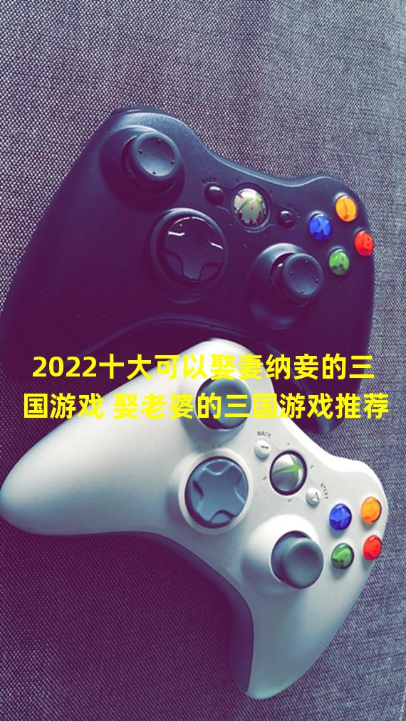 2022十大可以娶妻纳妾的三国游戏 娶老婆的三国游戏推荐