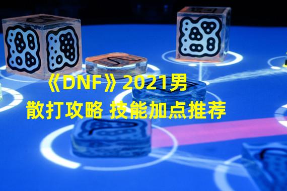 《DNF》2021男散打攻略 技能加点推荐