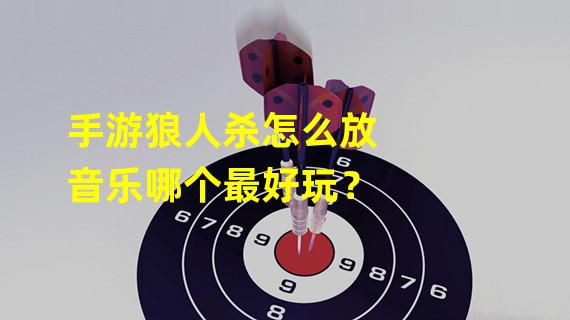 手游狼人杀怎么放音乐哪个最好玩？