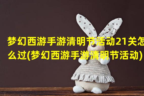 梦幻西游手游清明节活动21关怎么过(梦幻西游手游清明节活动)