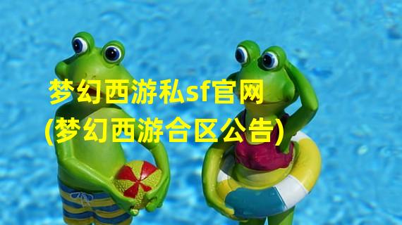 梦幻西游私sf官网(梦幻西游合区公告)