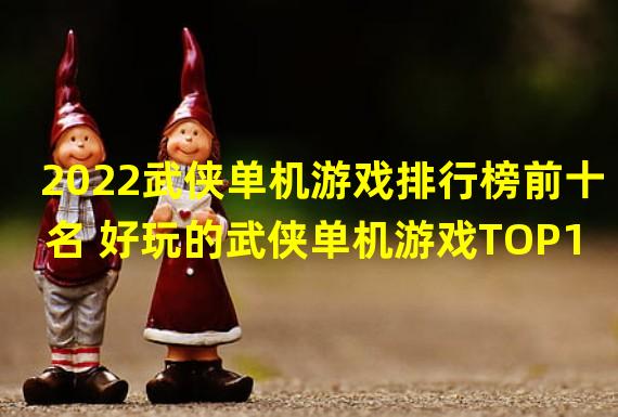 2022武侠单机游戏排行榜前十名 好玩的武侠单机游戏TOP1